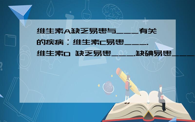 维生素A缺乏易患与___有关的疾病；维生素C易患___.维生素D 缺乏易患___.缺碘易患____,缺氟易患____.常