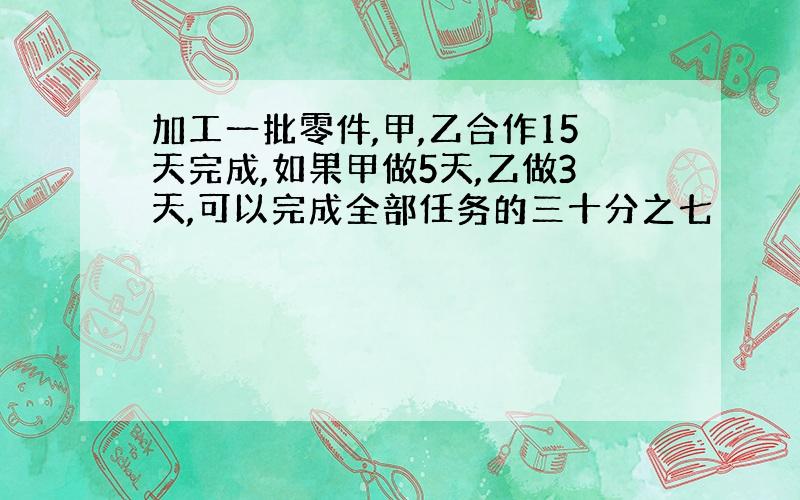 加工一批零件,甲,乙合作15天完成,如果甲做5天,乙做3天,可以完成全部任务的三十分之七