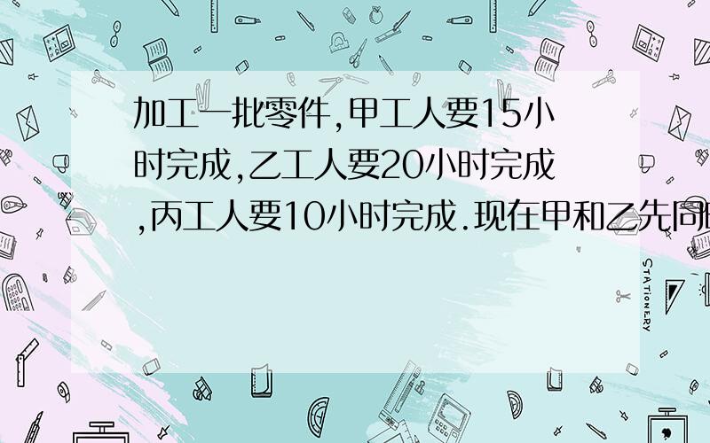 加工一批零件,甲工人要15小时完成,乙工人要20小时完成,丙工人要10小时完成.现在甲和乙先同时加工5小时,然后由丙单独