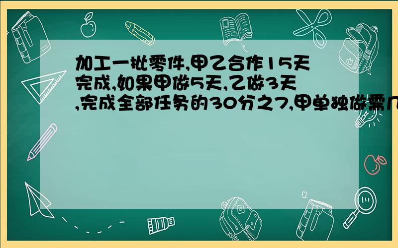 加工一批零件,甲乙合作15天完成,如果甲做5天,乙做3天,完成全部任务的30分之7,甲单独做需几天完成?