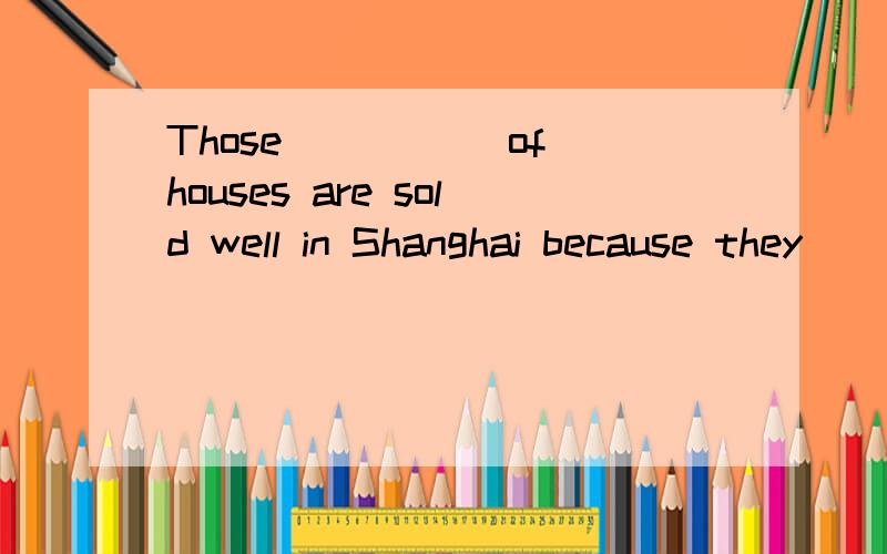 Those _____of houses are sold well in Shanghai because they