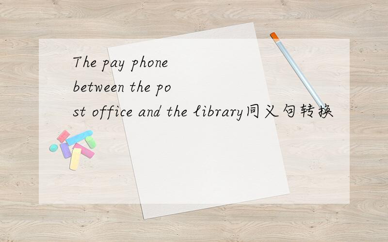 The pay phone between the post office and the library同义句转换