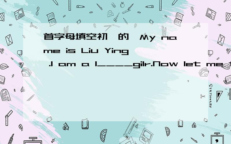 首字母填空初一的,My name is Liu Ying .I am a l____gilr.Now let me te