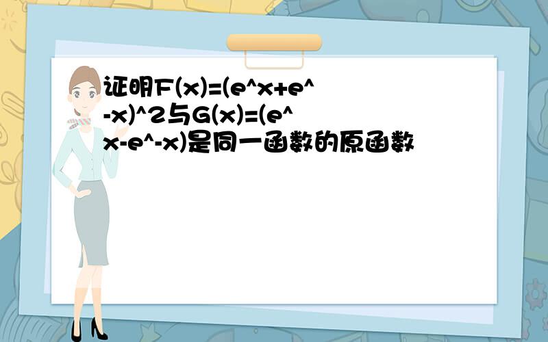 证明F(x)=(e^x+e^-x)^2与G(x)=(e^x-e^-x)是同一函数的原函数