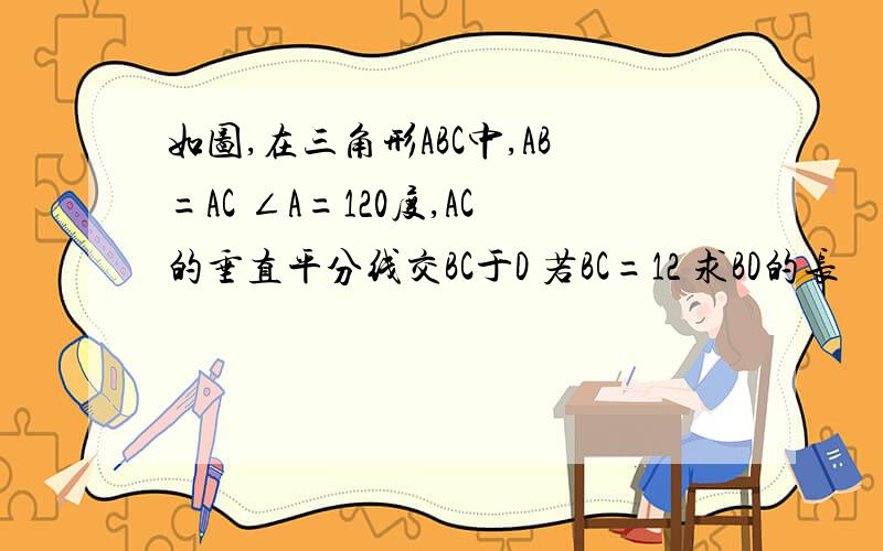 如图,在三角形ABC中,AB=AC ∠A=120度,AC的垂直平分线交BC于D 若BC=12 求BD的长