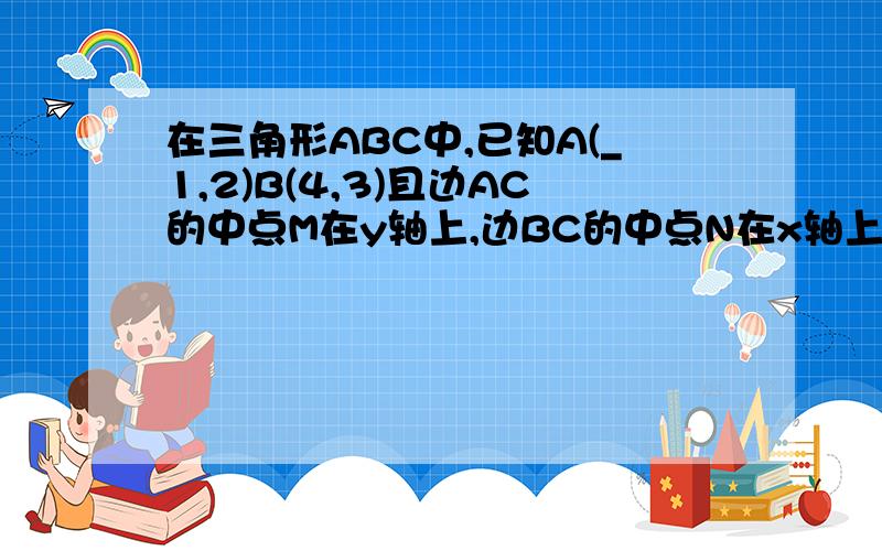 在三角形ABC中,已知A(_1,2)B(4,3)且边AC的中点M在y轴上,边BC的中点N在x轴上 求顶点C的坐标,求直线