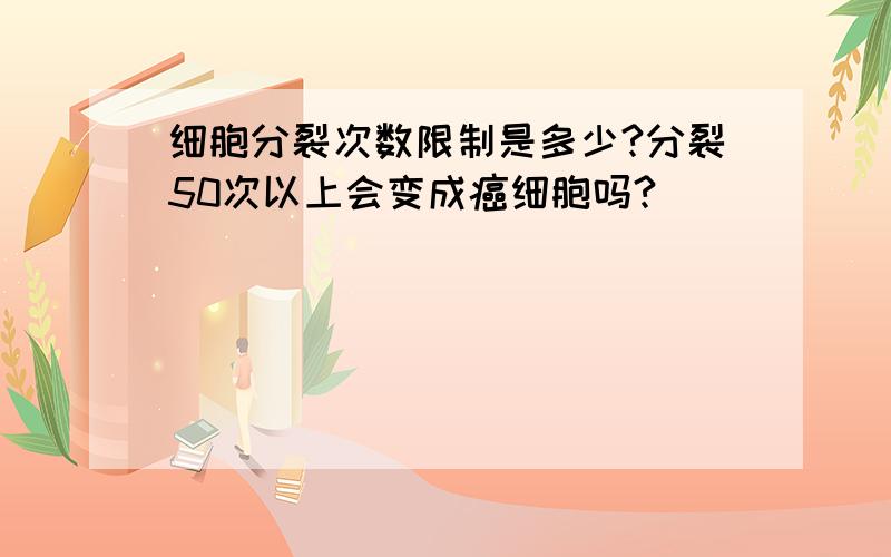 细胞分裂次数限制是多少?分裂50次以上会变成癌细胞吗?