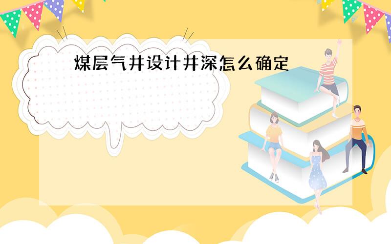 煤层气井设计井深怎么确定