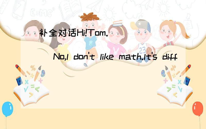 补全对话Hi!Tom.__________________ No,l don't like math.lt's diff