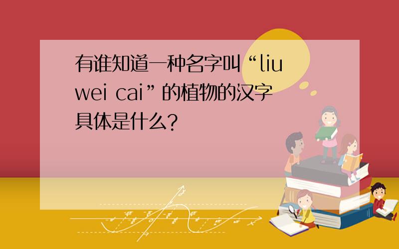 有谁知道一种名字叫“liu wei cai”的植物的汉字具体是什么?