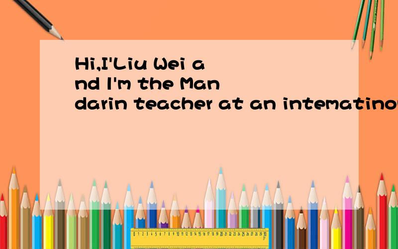 Hi,I'Liu Wei and l'm the Mandarin teacher at an intematinona