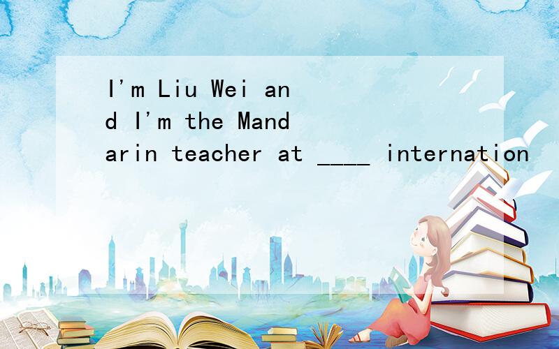 I'm Liu Wei and I'm the Mandarin teacher at ____ internation