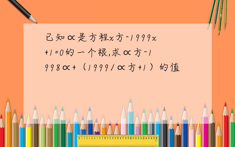 已知∝是方程x方-1999x+1=0的一个根,求∝方-1998∝+（1999/∝方+1）的值