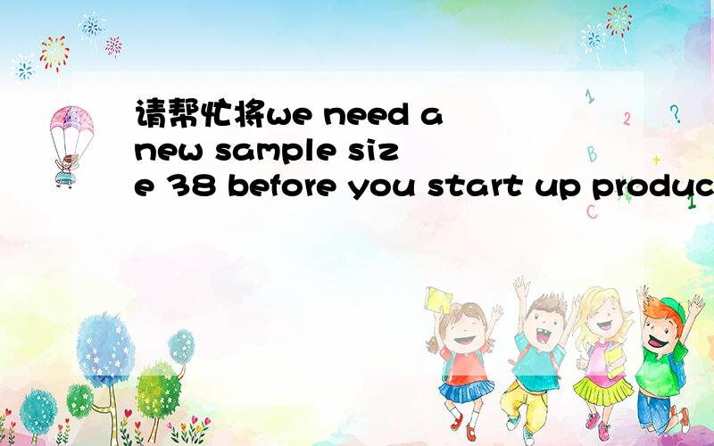 请帮忙将we need a new sample size 38 before you start up product