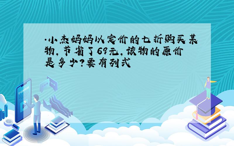 .小杰妈妈以定价的七折购买某物,节省了69元,该物的原价是多少?要有列式