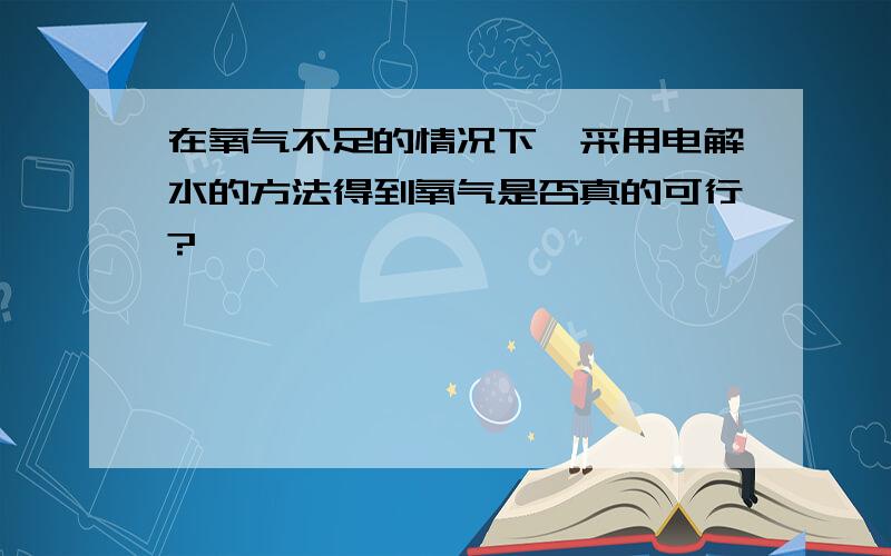 在氧气不足的情况下,采用电解水的方法得到氧气是否真的可行?