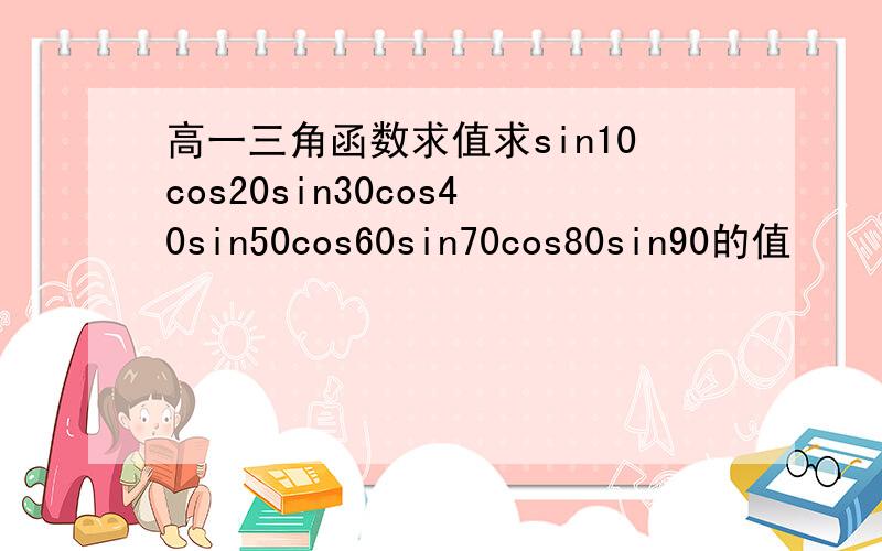 高一三角函数求值求sin10cos20sin30cos40sin50cos60sin70cos80sin90的值