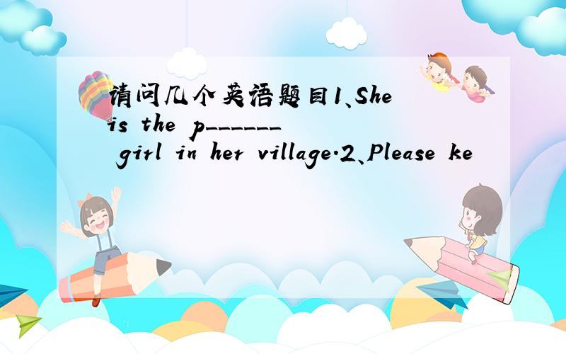 请问几个英语题目1、She is the p______ girl in her village.2、Please ke