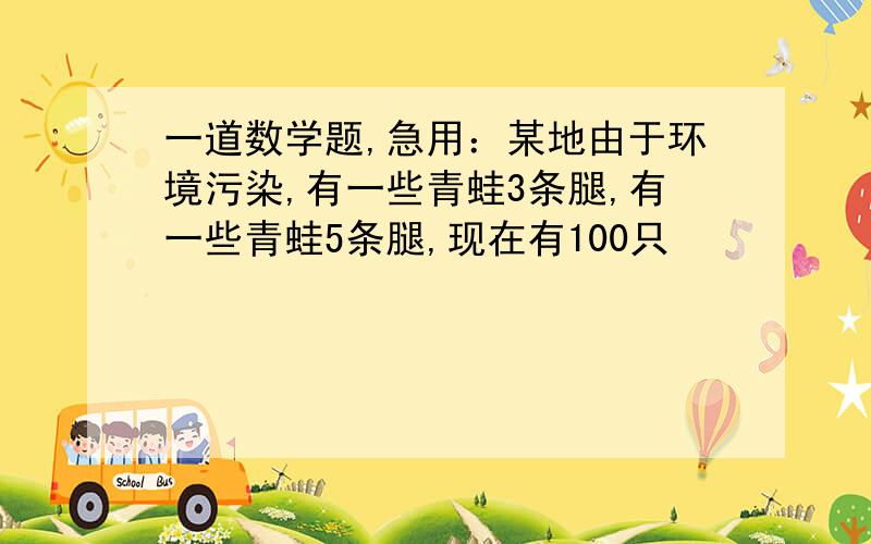 一道数学题,急用：某地由于环境污染,有一些青蛙3条腿,有一些青蛙5条腿,现在有100只