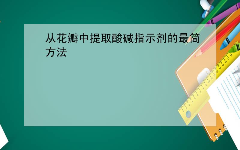 从花瓣中提取酸碱指示剂的最简方法