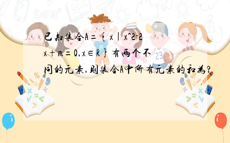 已知集合A={x|x^2-2x+m=0,x∈R}有两个不同的元素,则集合A中所有元素的和为?