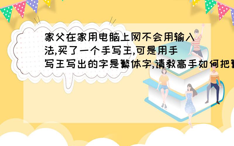 家父在家用电脑上网不会用输入法,买了一个手写王,可是用手写王写出的字是繁体字,请教高手如何把繁体字改成简体字.