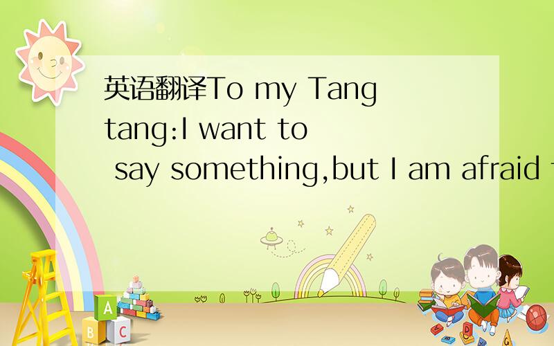 英语翻译To my Tangtang:I want to say something,but I am afraid t