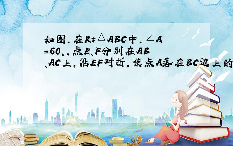 如图,在Rt△ABC中,∠A=60°,点E、F分别在AB、AC上,沿EF对折,使点A落在BC边上的点D处,且FD⊥BC