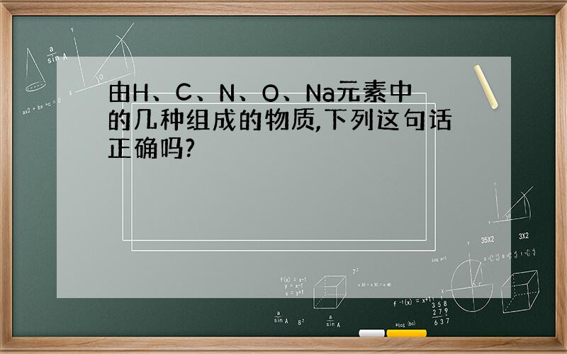 由H、C、N、O、Na元素中的几种组成的物质,下列这句话正确吗?