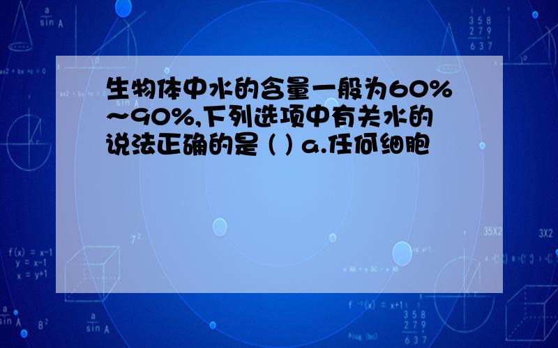 生物体中水的含量一般为60%～90%,下列选项中有关水的说法正确的是 ( ) a.任何细胞