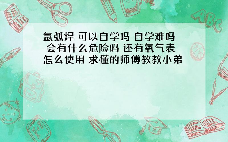 氩弧焊 可以自学吗 自学难吗 会有什么危险吗 还有氧气表怎么使用 求懂的师傅教教小弟