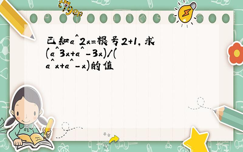 已知a^2x=根号2+1,求(a^3x+a^-3x)/(a^x+a^-x)的值