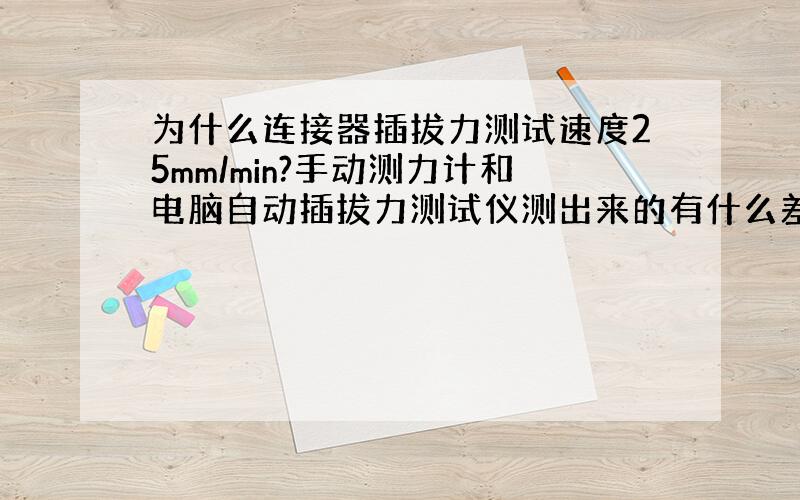 为什么连接器插拔力测试速度25mm/min?手动测力计和电脑自动插拔力测试仪测出来的有什么差别?