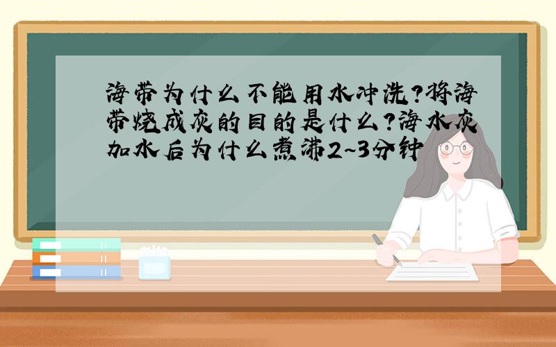 海带为什么不能用水冲洗?将海带烧成灰的目的是什么?海水灰加水后为什么煮沸2~3分钟