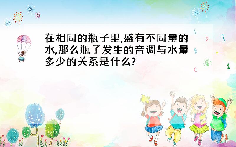 在相同的瓶子里,盛有不同量的水,那么瓶子发生的音调与水量多少的关系是什么?