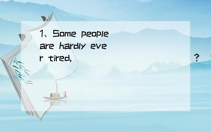 1、Some people are hardly ever tired,______ ______?(完成反意疑问句）