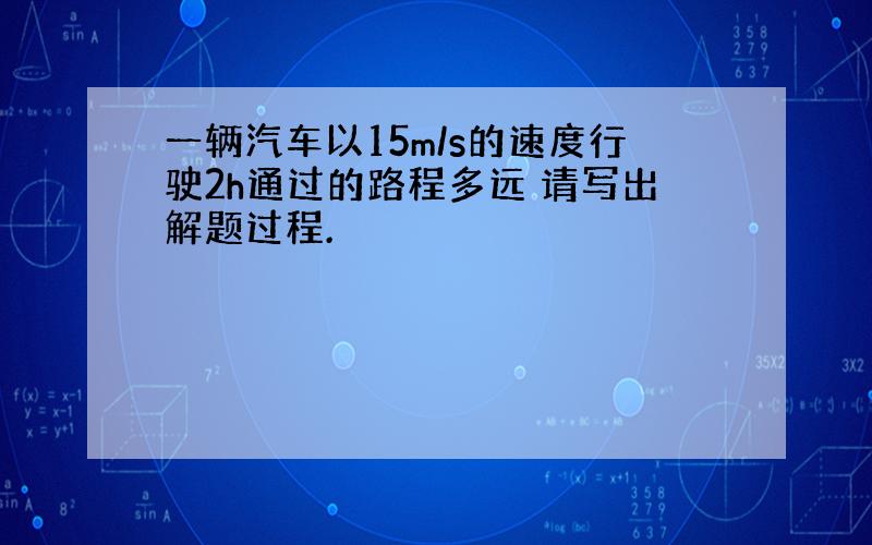 一辆汽车以15m/s的速度行驶2h通过的路程多远 请写出解题过程.