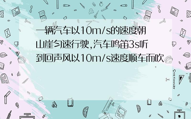 一辆汽车以10m/s的速度朝山崖匀速行驶,汽车鸣笛3s听到回声风以10m/s速度顺车而吹