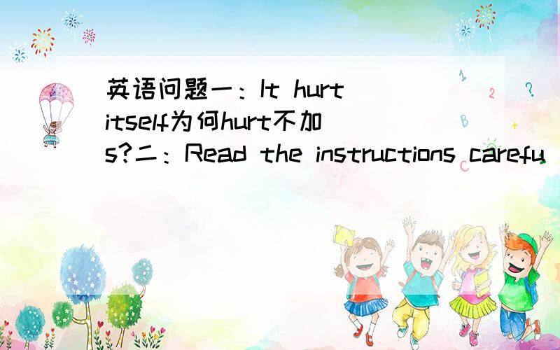 英语问题一：It hurt itself为何hurt不加s?二：Read the instructions carefu