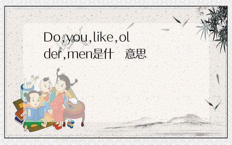 Do,you,like,older,men是什麼意思