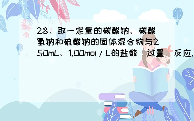 28、取一定量的碳酸钠、碳酸氢钠和硫酸钠的固体混合物与250mL、1.00mol/L的盐酸（过量）反应,得到标准状况下的