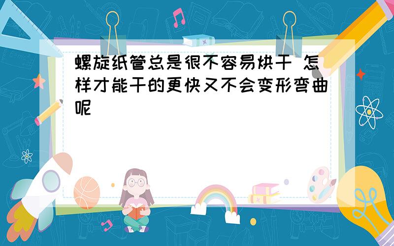 螺旋纸管总是很不容易烘干 怎样才能干的更快又不会变形弯曲呢