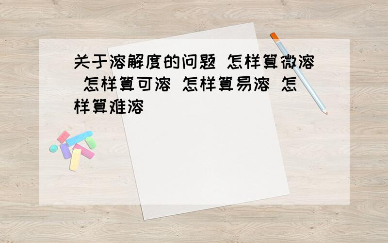 关于溶解度的问题 怎样算微溶 怎样算可溶 怎样算易溶 怎样算难溶