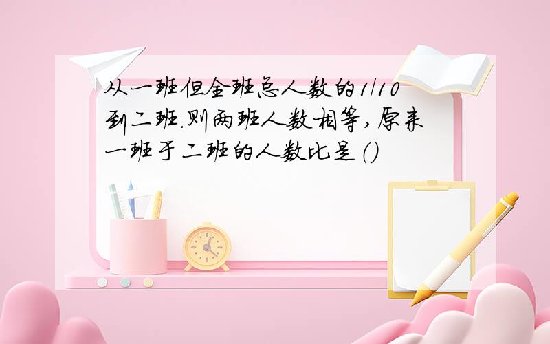 从一班但全班总人数的1/10到二班.则两班人数相等,原来一班于二班的人数比是（）