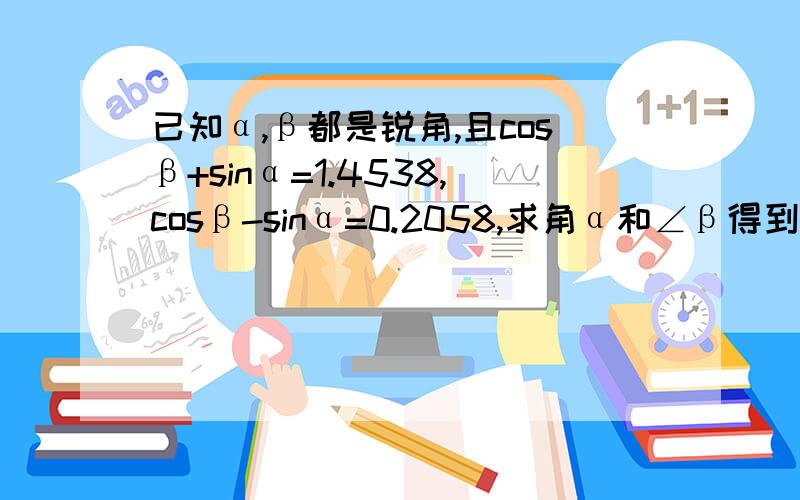 已知α,β都是锐角,且cosβ+sinα=1.4538,cosβ-sinα=0.2058,求角α和∠β得到度数（精确到1