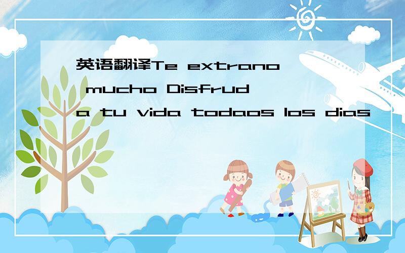 英语翻译Te extrano mucho Disfruda tu vida todaos los dias