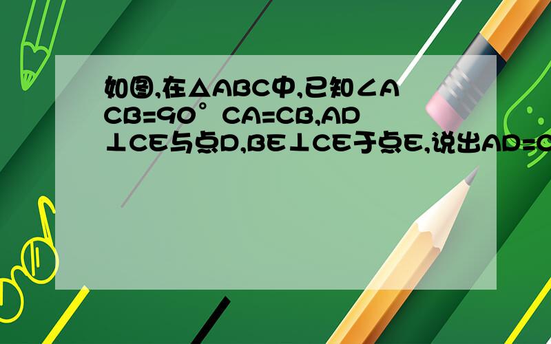 如图,在△ABC中,已知∠ACB=90°CA=CB,AD⊥CE与点D,BE⊥CE于点E,说出AD=CE的理由.