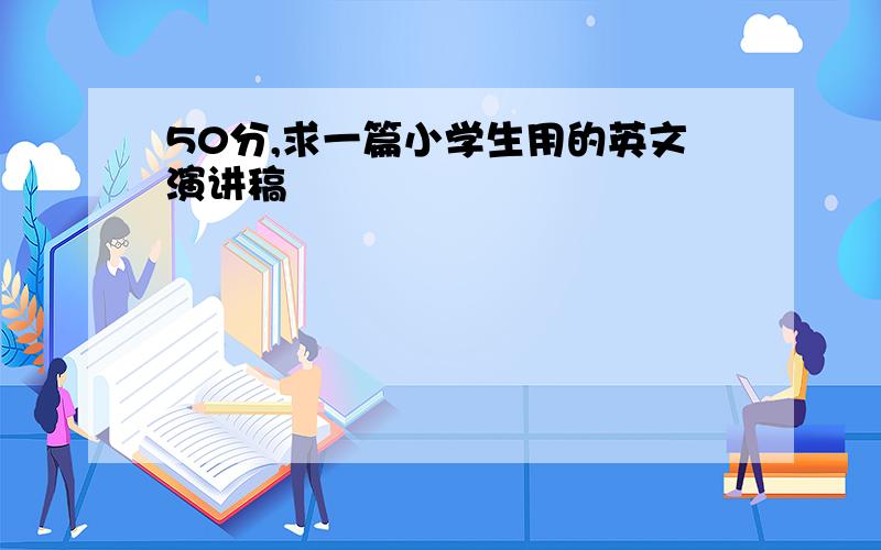 50分,求一篇小学生用的英文演讲稿