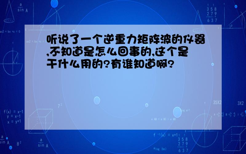 听说了一个逆重力矩阵波的仪器,不知道是怎么回事的,这个是干什么用的?有谁知道啊?