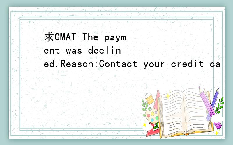 求GMAT The payment was declined.Reason:Contact your credit ca